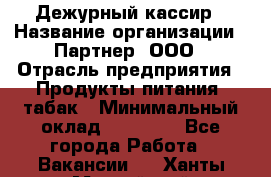 Дежурный кассир › Название организации ­ Партнер, ООО › Отрасль предприятия ­ Продукты питания, табак › Минимальный оклад ­ 33 000 - Все города Работа » Вакансии   . Ханты-Мансийский,Нефтеюганск г.